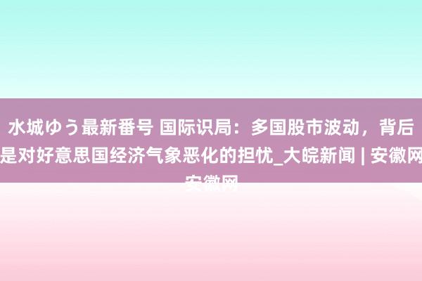 水城ゆう最新番号 国际识局：多国股市波动，背后是对好意思国经济气象恶化的担忧_大皖新闻 | 安徽网