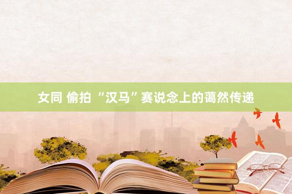 女同 偷拍 “汉马”赛说念上的蔼然传递