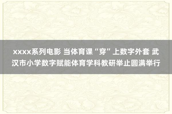 xxxx系列电影 当体育课“穿”上数字外套 武汉市小学数字赋能体育学科教研举止圆满举行