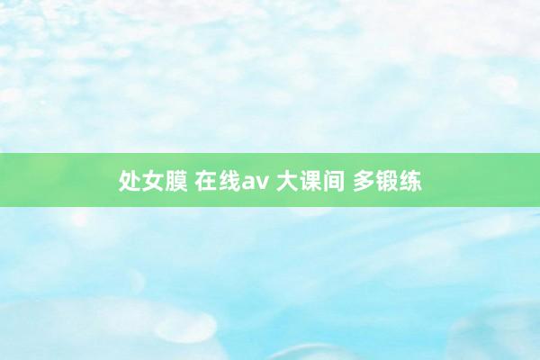 处女膜 在线av 大课间 多锻练