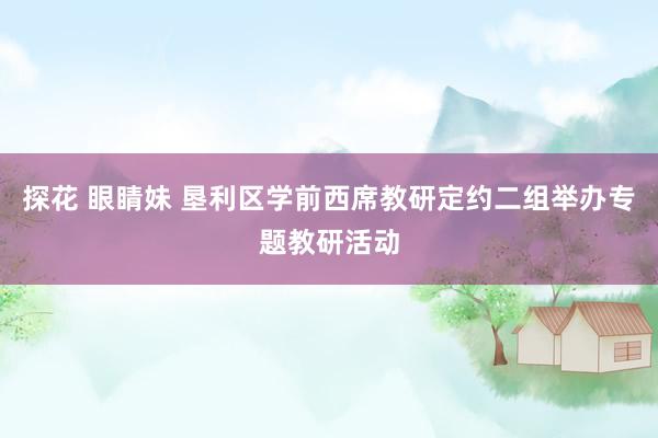 探花 眼睛妹 垦利区学前西席教研定约二组举办专题教研活动