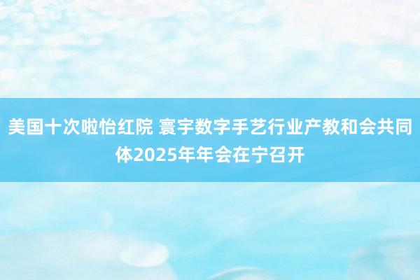 美国十次啦怡红院 寰宇数字手艺行业产教和会共同体2025年年会在宁召开