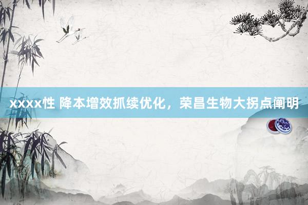 xxxx性 降本增效抓续优化，荣昌生物大拐点阐明
