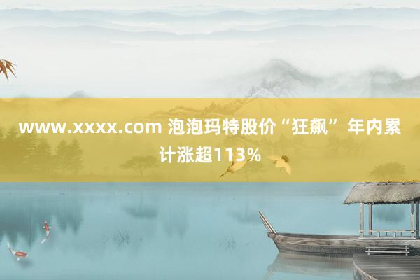 www.xxxx.com 泡泡玛特股价“狂飙” 年内累计涨超113%