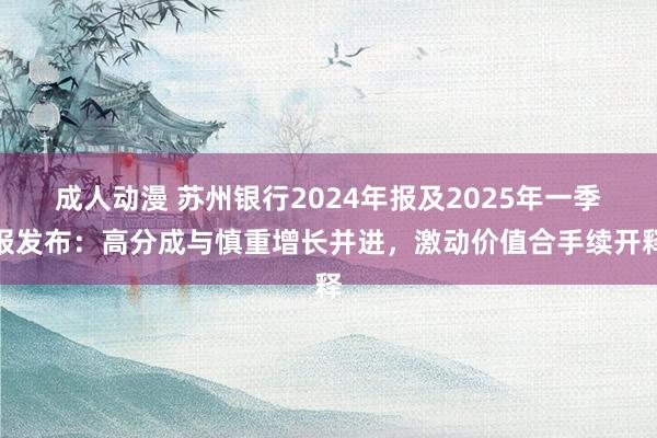 成人动漫 苏州银行2024年报及2025年一季报发布：高分成与慎重增长并进，激动价值合手续开释