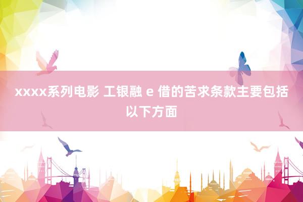 xxxx系列电影 工银融 e 借的苦求条款主要包括以下方面