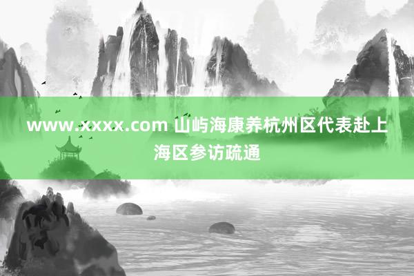 www.xxxx.com 山屿海康养杭州区代表赴上海区参访疏通