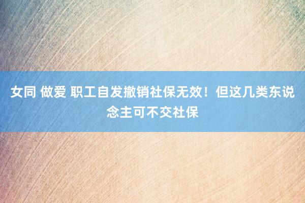 女同 做爱 职工自发撤销社保无效！但这几类东说念主可不交社保
