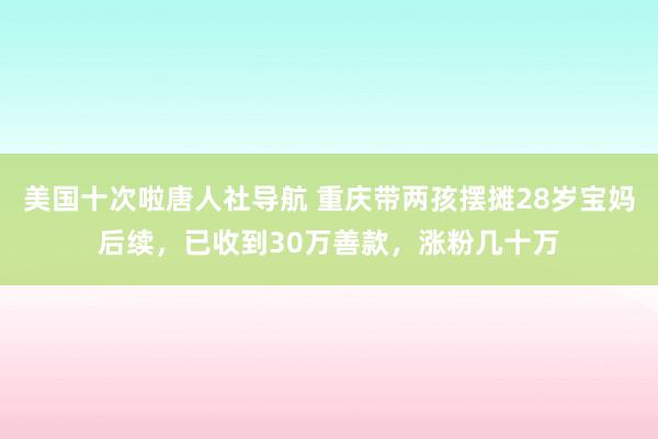 美国十次啦唐人社导航 重庆带两孩摆摊28岁宝妈后续，已收到30万善款，涨粉几十万
