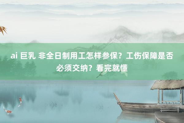 ai 巨乳 非全日制用工怎样参保？工伤保障是否必须交纳？看完就懂