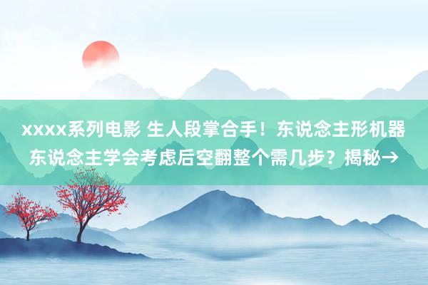 xxxx系列电影 生人段掌合手！东说念主形机器东说念主学会考虑后空翻整个需几步？揭秘→