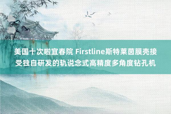 美国十次啦宜春院 Firstline斯特莱茵膜壳接受独自研发的轨说念式高精度多角度钻孔机