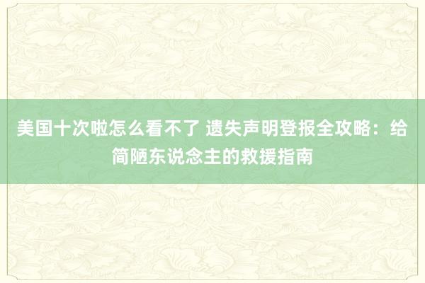 美国十次啦怎么看不了 遗失声明登报全攻略：给简陋东说念主的救援指南
