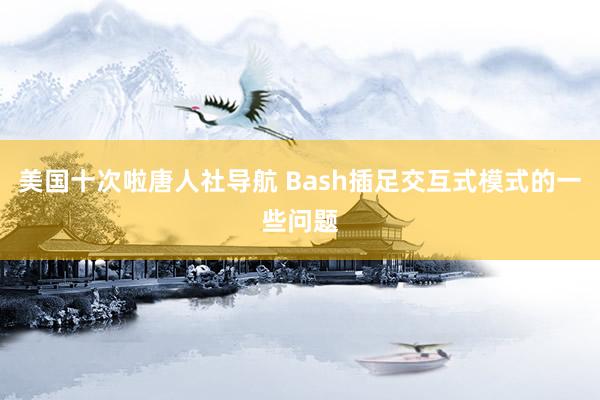 美国十次啦唐人社导航 Bash插足交互式模式的一些问题