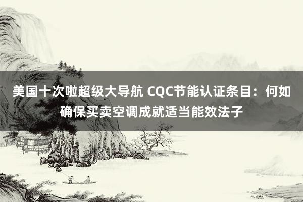美国十次啦超级大导航 CQC节能认证条目：何如确保买卖空调成就适当能效法子