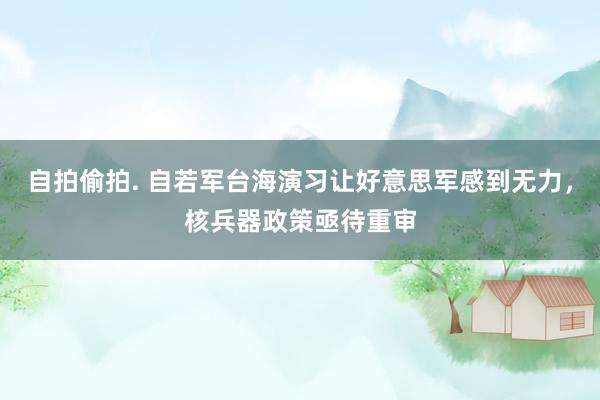 自拍偷拍. 自若军台海演习让好意思军感到无力，核兵器政策亟待重审