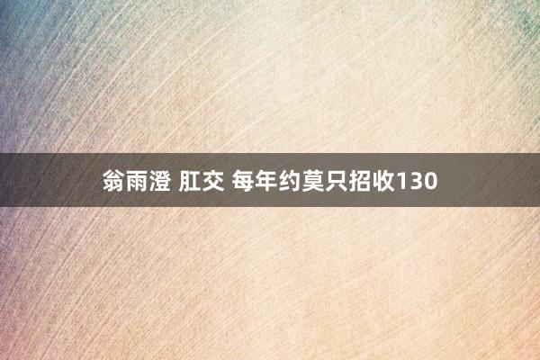 翁雨澄 肛交 每年约莫只招收130