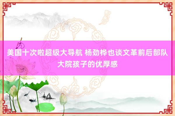 美国十次啦超级大导航 杨劲桦也谈文革前后部队大院孩子的优厚感