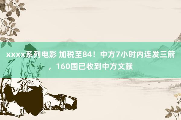 xxxx系列电影 加税至84！中方7小时内连发三箭，160国已收到中方文献