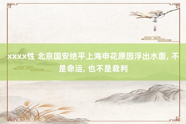xxxx性 北京国安绝平上海申花原因浮出水面， 不是命运， 也不是裁判