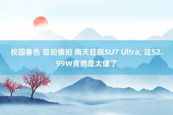 校园春色 自拍偷拍 雨天狂飙SU7 Ultra， 这52.99W竟然是太值了
