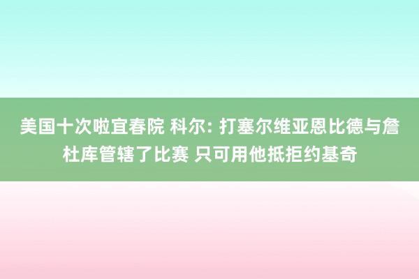 美国十次啦宜春院 科尔: 打塞尔维亚恩比德与詹杜库管辖了比赛 只可用他抵拒约基奇