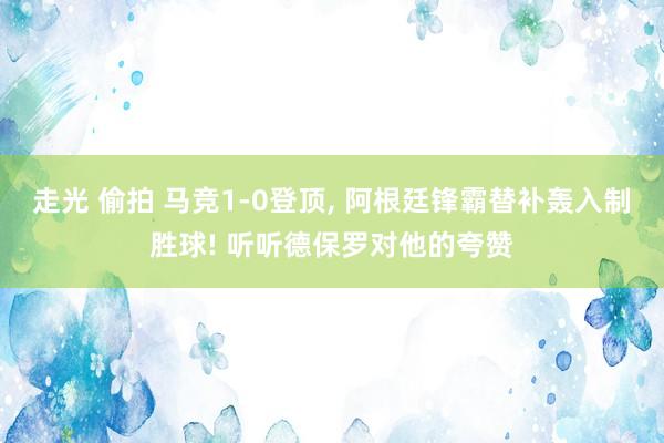 走光 偷拍 马竞1-0登顶， 阿根廷锋霸替补轰入制胜球! 听听德保罗对他的夸赞