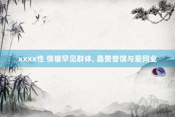 xxxx性 情暖罕见群体， 晶赞誉馔与爱同业
