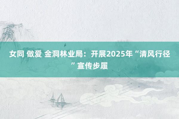 女同 做爱 金洞林业局：开展2025年“清风行径”宣传步履