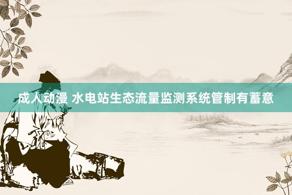 成人动漫 水电站生态流量监测系统管制有蓄意