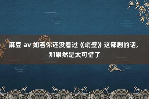 麻豆 av 如若你还没看过《峭壁》这部剧的话， 那果然是太可惜了