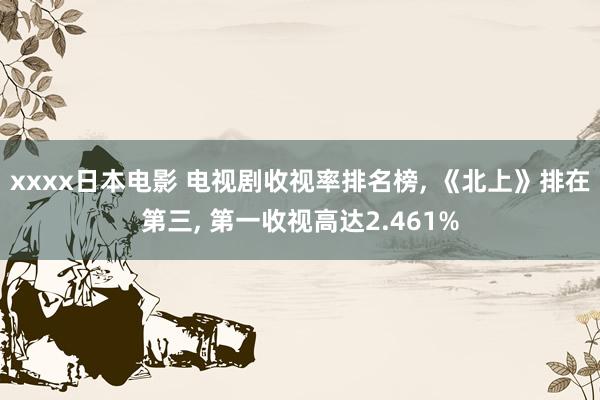 xxxx日本电影 电视剧收视率排名榜， 《北上》排在第三， 第一收视高达2.461%
