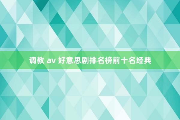 调教 av 好意思剧排名榜前十名经典