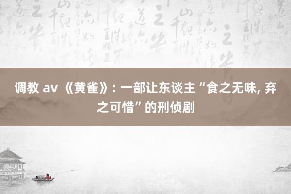 调教 av 《黄雀》: 一部让东谈主“食之无味， 弃之可惜”的刑侦剧