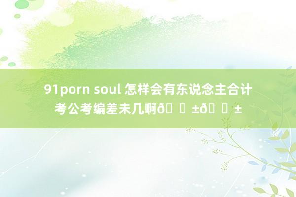 91porn soul 怎样会有东说念主合计考公考编差未几啊😱😱