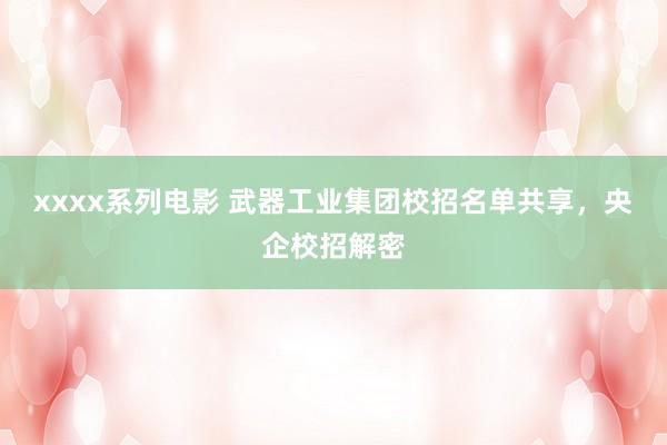 xxxx系列电影 武器工业集团校招名单共享，央企校招解密