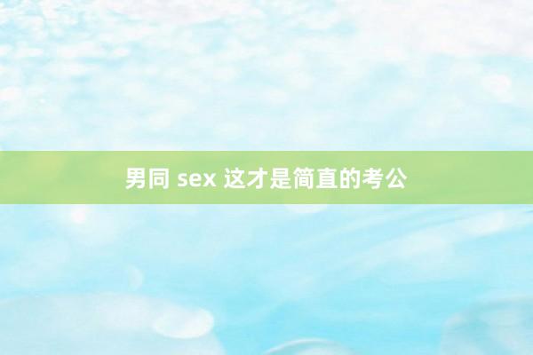男同 sex 这才是简直的考公
