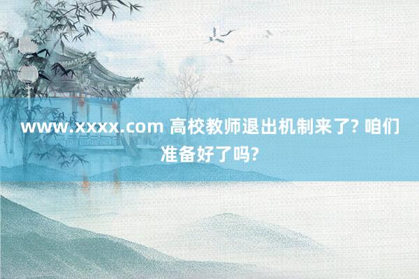 www.xxxx.com 高校教师退出机制来了? 咱们准备好了吗?