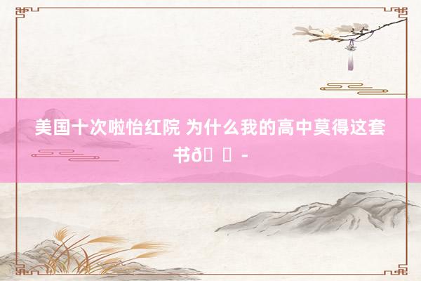 美国十次啦怡红院 为什么我的高中莫得这套书😭