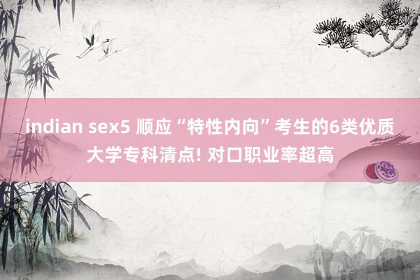 indian sex5 顺应“特性内向”考生的6类优质大学专科清点! 对口职业率超高