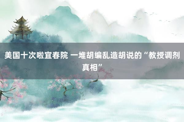 美国十次啦宜春院 一堆胡编乱造胡说的“教授调剂真相”