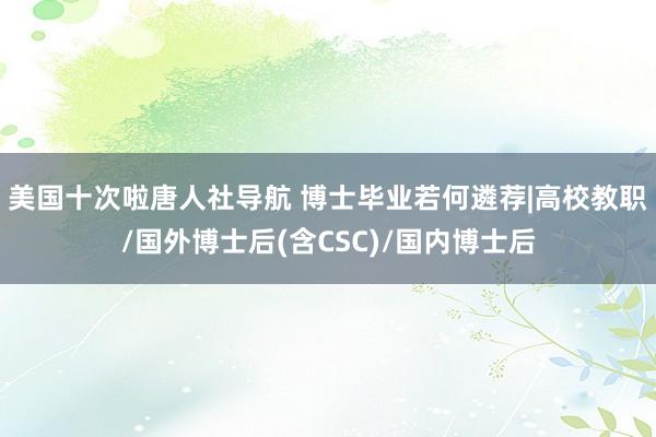 美国十次啦唐人社导航 博士毕业若何遴荐|高校教职/国外博士后(含CSC)/国内博士后