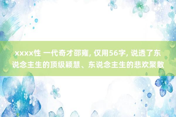 xxxx性 一代奇才邵雍， 仅用56字， 说透了东说念主生的顶级颖慧、东说念主生的悲欢聚散