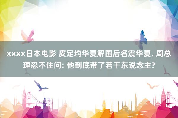 xxxx日本电影 皮定均华夏解围后名震华夏， 周总理忍不住问: 他到底带了若干东说念主?