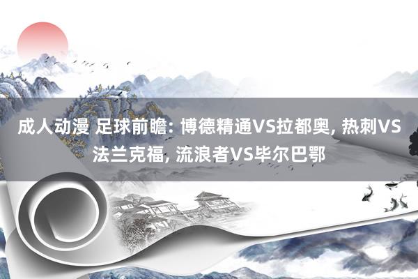 成人动漫 足球前瞻: 博德精通VS拉都奥， 热刺VS法兰克福， 流浪者VS毕尔巴鄂