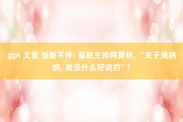 gpt 文爱 当断不停! 曼联主帅阿莫林， “关于奥纳纳， 我没什么好说的”?