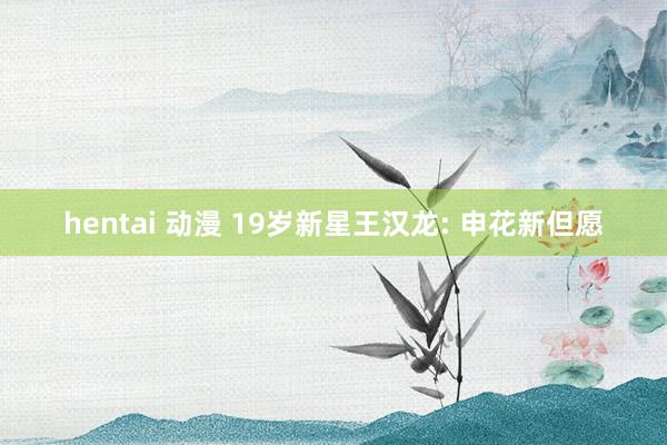 hentai 动漫 19岁新星王汉龙: 申花新但愿