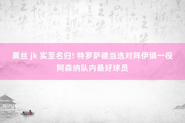 黑丝 jk 实至名归! 特罗萨德当选对阵伊镇一役阿森纳队内最好球员