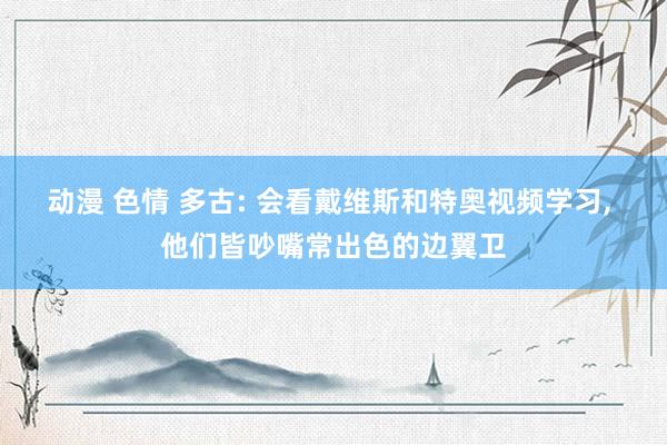 动漫 色情 多古: 会看戴维斯和特奥视频学习， 他们皆吵嘴常出色的边翼卫