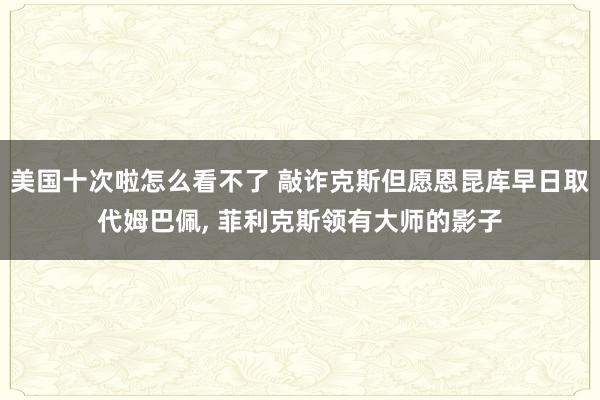 美国十次啦怎么看不了 敲诈克斯但愿恩昆库早日取代姆巴佩， 菲利克斯领有大师的影子